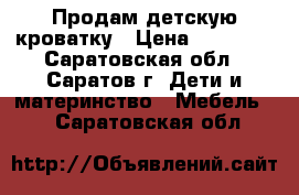 Продам детскую кроватку › Цена ­ 35 000 - Саратовская обл., Саратов г. Дети и материнство » Мебель   . Саратовская обл.